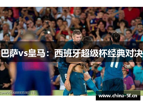 巴萨vs皇马：西班牙超级杯经典对决