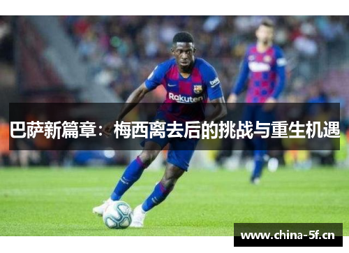 巴萨新篇章：梅西离去后的挑战与重生机遇