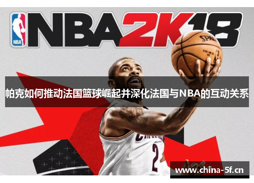 帕克如何推动法国篮球崛起并深化法国与NBA的互动关系